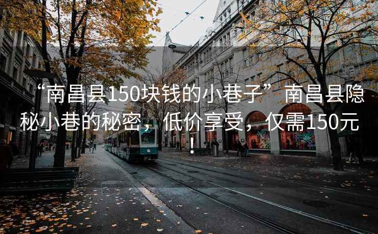 “南昌县150块钱的小巷子”南昌县隐秘小巷的秘密，低价享受，仅需150元！