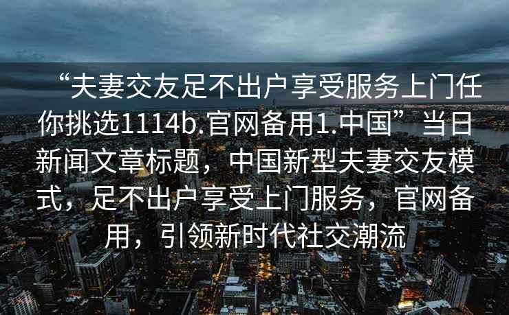 “夫妻交友足不出户享受服务上门任你挑选1114b.官网备用1.中国”当日新闻文章标题，中国新型夫妻交友模式，足不出户享受上门服务，官网备用，引领新时代社交潮流