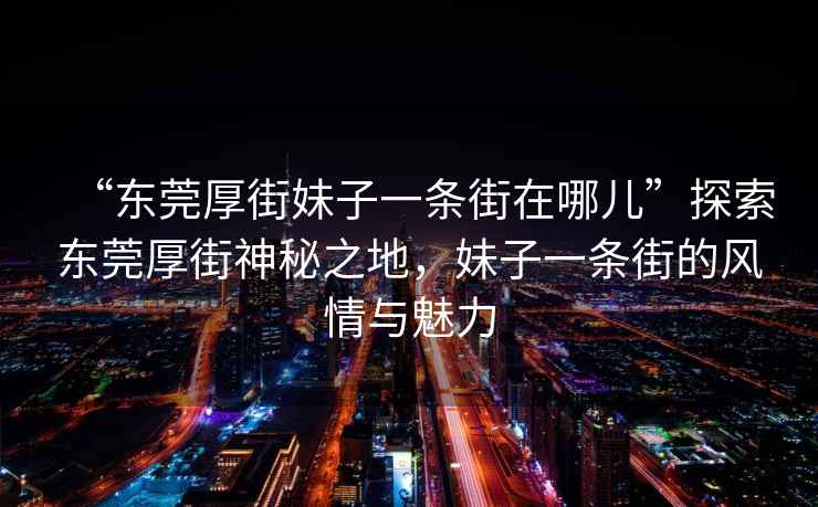 “东莞厚街妹子一条街在哪儿”探索东莞厚街神秘之地，妹子一条街的风情与魅力