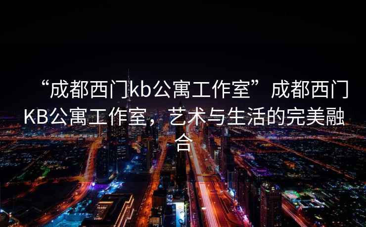 “成都西门kb公寓工作室”成都西门KB公寓工作室，艺术与生活的完美融合