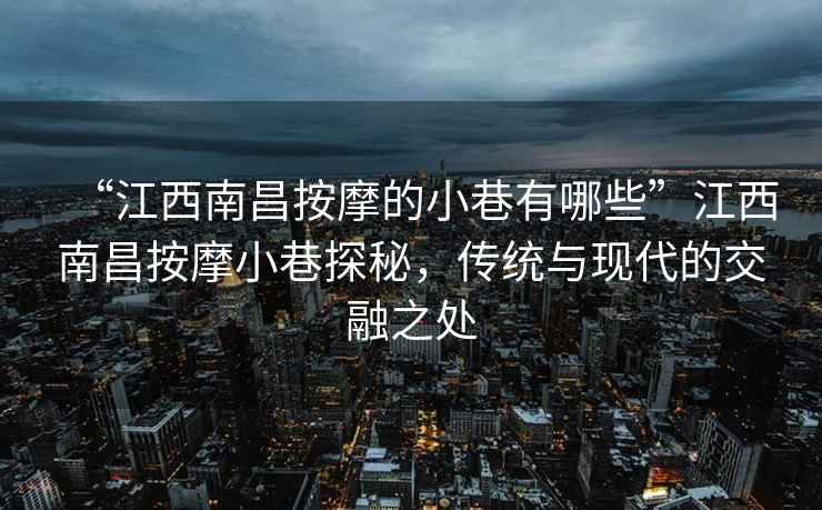 “江西南昌按摩的小巷有哪些”江西南昌按摩小巷探秘，传统与现代的交融之处