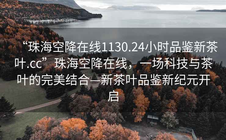 “珠海空降在线1130.24小时品鉴新茶叶.cc”珠海空降在线，一场科技与茶叶的完美结合—新茶叶品鉴新纪元开启