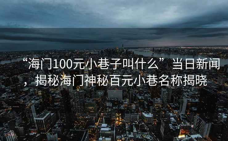 “海门100元小巷子叫什么”当日新闻，揭秘海门神秘百元小巷名称揭晓