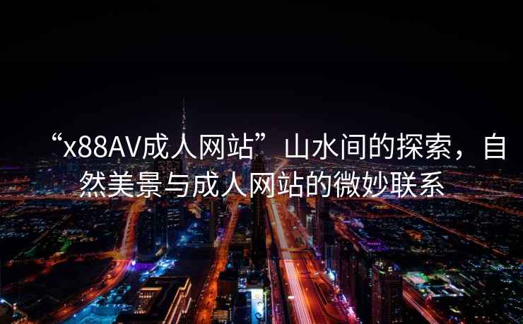 “x88AV成人网站”山水间的探索，自然美景与成人网站的微妙联系