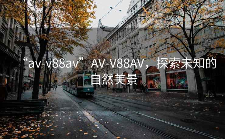 “av-v88av”AV-V88AV，探索未知的自然美景