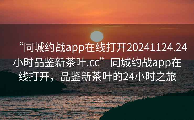 “同城约战app在线打开20241124.24小时品鉴新茶叶.cc”同城约战app在线打开，品鉴新茶叶的24小时之旅