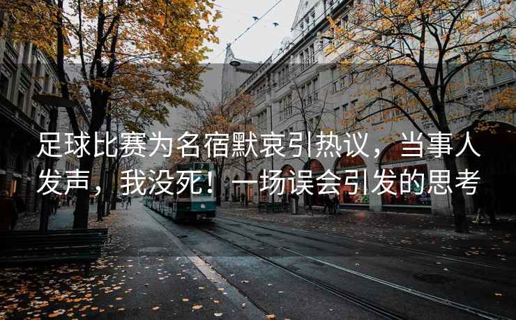 足球比赛为名宿默哀引热议，当事人发声，我没死！一场误会引发的思考