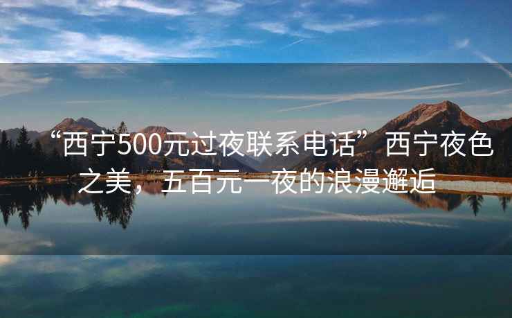 “西宁500元过夜联系电话”西宁夜色之美，五百元一夜的浪漫邂逅