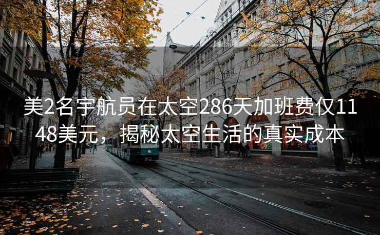 美2名宇航员在太空286天加班费仅1148美元，揭秘太空生活的真实成本