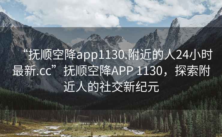 “抚顺空降app1130.附近的人24小时最新.cc”抚顺空降APP 1130，探索附近人的社交新纪元