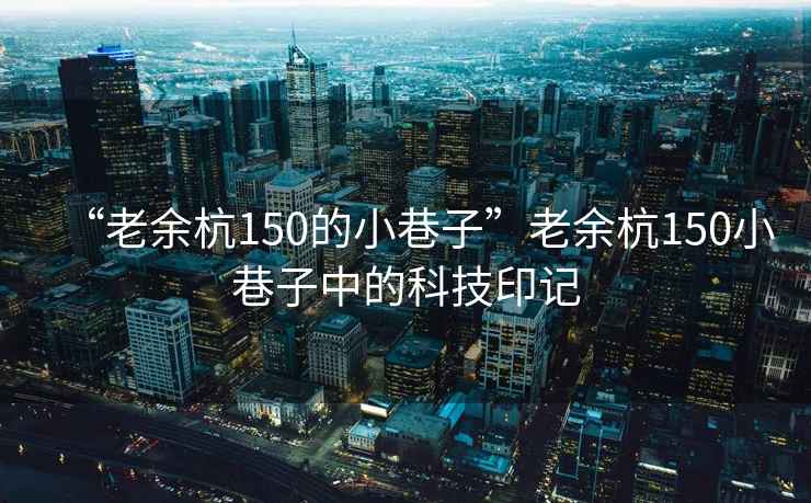 “老余杭150的小巷子”老余杭150小巷子中的科技印记