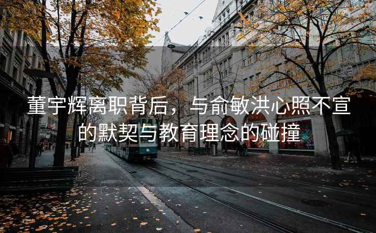 董宇辉离职背后，与俞敏洪心照不宣的默契与教育理念的碰撞