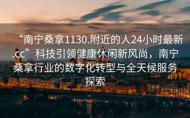 “南宁桑拿1130.附近的人24小时最新.cc”科技引领健康休闲新风尚，南宁桑拿行业的数字化转型与全天候服务探索