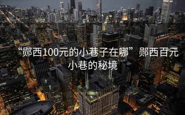 “郧西100元的小巷子在哪”郧西百元小巷的秘境