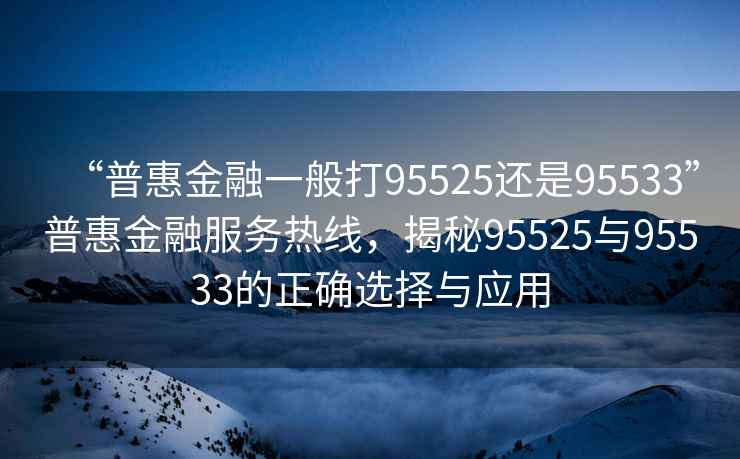 “普惠金融一般打95525还是95533”普惠金融服务热线，揭秘95525与95533的正确选择与应用