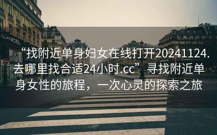 “找附近单身妇女在线打开20241124.去哪里找合适24小时.cc”寻找附近单身女性的旅程，一次心灵的探索之旅