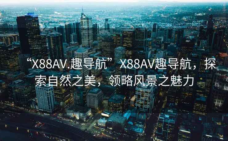 “X88AV.趣导航”X88AV趣导航，探索自然之美，领略风景之魅力