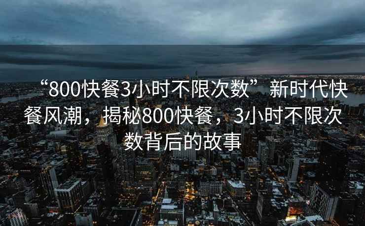 “800快餐3小时不限次数”新时代快餐风潮，揭秘800快餐，3小时不限次数背后的故事