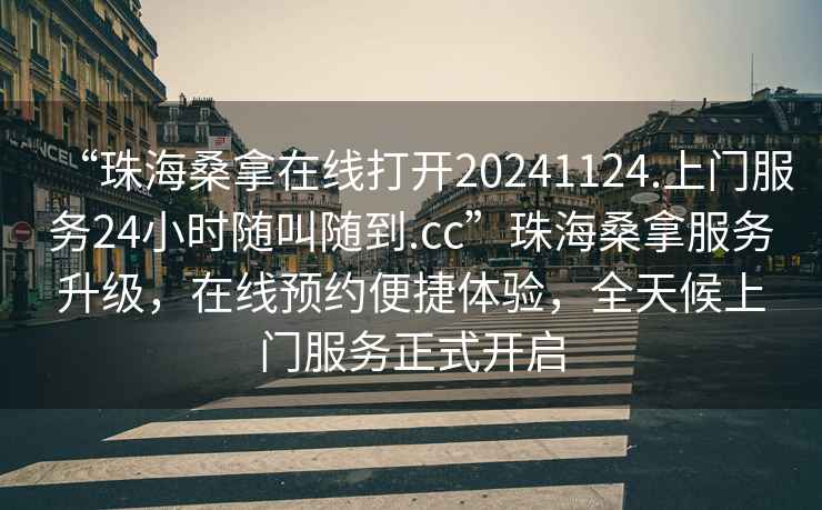 “珠海桑拿在线打开20241124.上门服务24小时随叫随到.cc”珠海桑拿服务升级，在线预约便捷体验，全天候上门服务正式开启