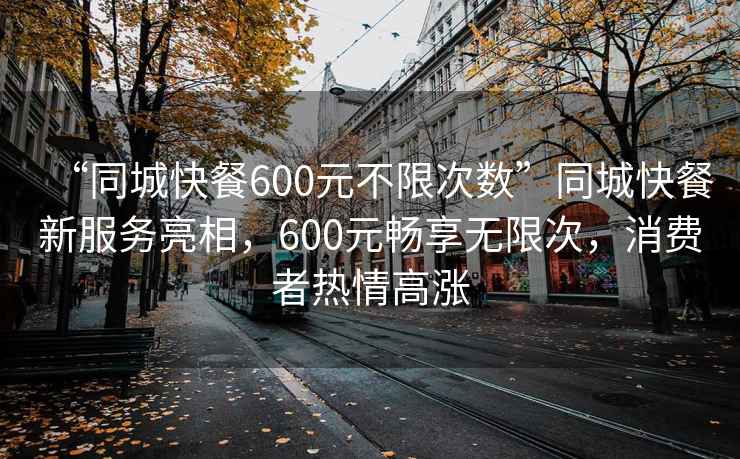 “同城快餐600元不限次数”同城快餐新服务亮相，600元畅享无限次，消费者热情高涨