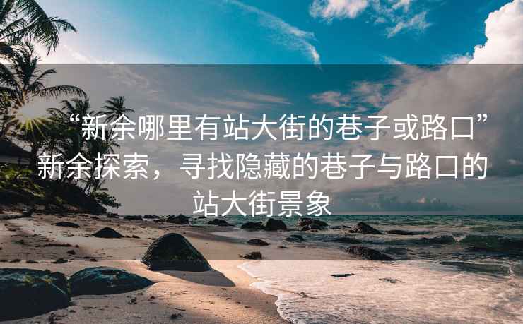 “新余哪里有站大街的巷子或路口”新余探索，寻找隐藏的巷子与路口的站大街景象