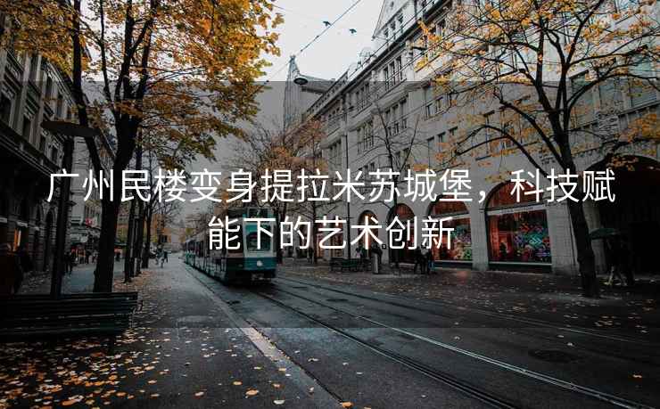 广州民楼变身提拉米苏城堡，科技赋能下的艺术创新