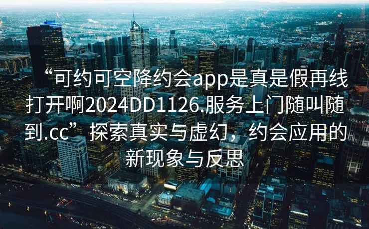 “可约可空降约会app是真是假再线打开啊2024DD1126.服务上门随叫随到.cc”探索真实与虚幻，约会应用的新现象与反思