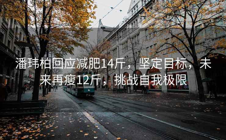 潘玮柏回应减肥14斤，坚定目标，未来再瘦12斤，挑战自我极限