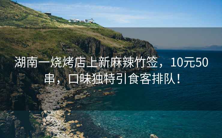 湖南一烧烤店上新麻辣竹签，10元50串，口味独特引食客排队！