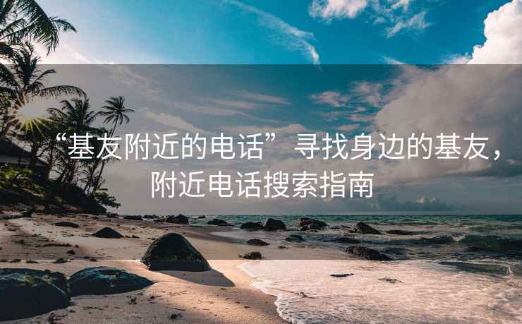 “基友附近的电话”寻找身边的基友，附近电话搜索指南