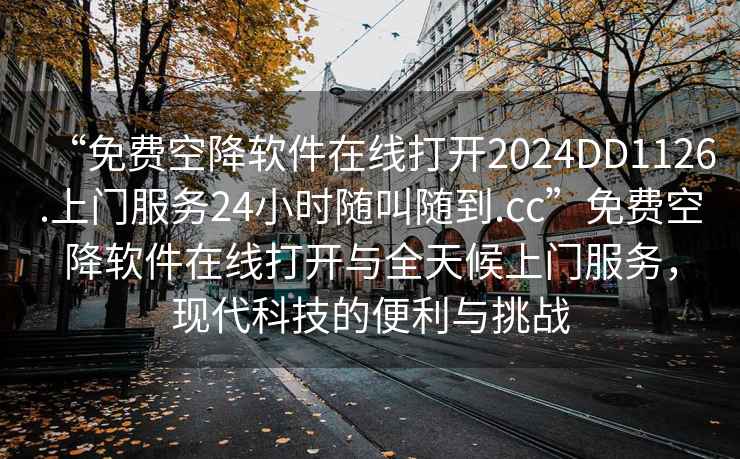 “免费空降软件在线打开2024DD1126.上门服务24小时随叫随到.cc”免费空降软件在线打开与全天候上门服务，现代科技的便利与挑战