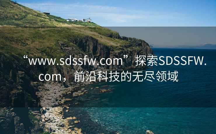 “www.sdssfw.com”探索SDSSFW.com，前沿科技的无尽领域