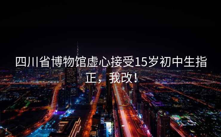 四川省博物馆虚心接受15岁初中生指正，我改！