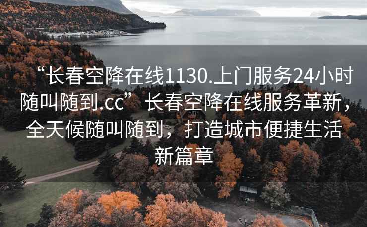 “长春空降在线1130.上门服务24小时随叫随到.cc”长春空降在线服务革新，全天候随叫随到，打造城市便捷生活新篇章