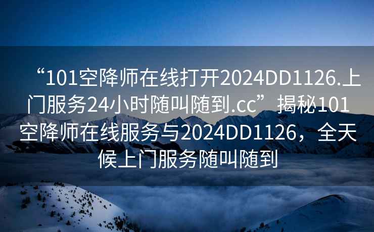 “101空降师在线打开2024DD1126.上门服务24小时随叫随到.cc”揭秘101空降师在线服务与2024DD1126，全天候上门服务随叫随到