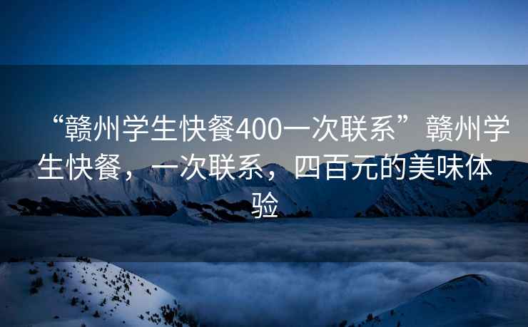 “赣州学生快餐400一次联系”赣州学生快餐，一次联系，四百元的美味体验