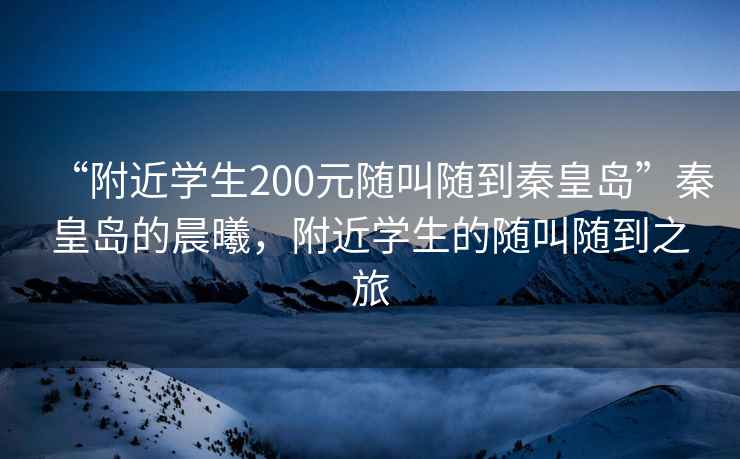 “附近学生200元随叫随到秦皇岛”秦皇岛的晨曦，附近学生的随叫随到之旅