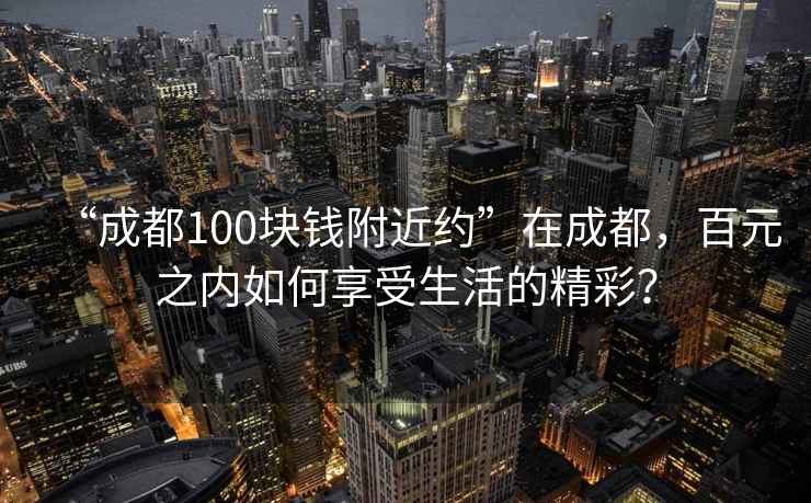 “成都100块钱附近约”在成都，百元之内如何享受生活的精彩？