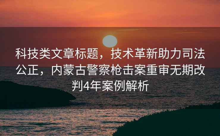 科技类文章标题，技术革新助力司法公正，内蒙古警察枪击案重审无期改判4年案例解析