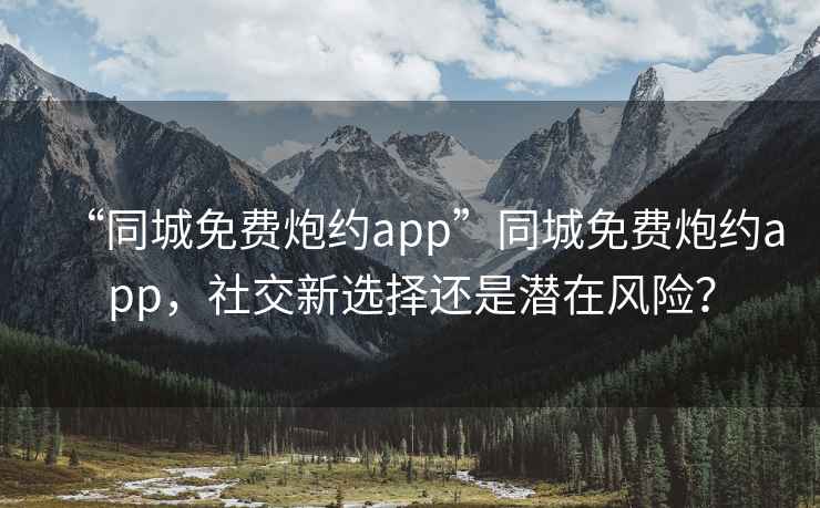 “同城免费炮约app”同城免费炮约app，社交新选择还是潜在风险？