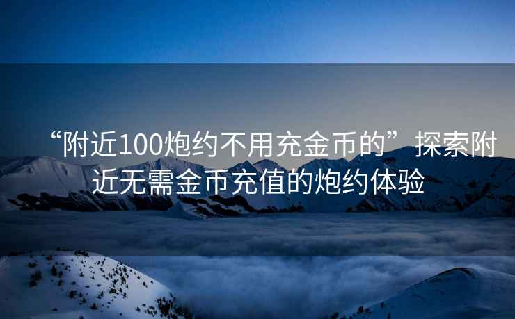 “附近100炮约不用充金币的”探索附近无需金币充值的炮约体验