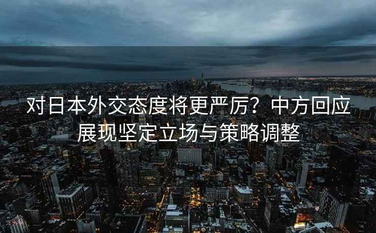 对日本外交态度将更严厉？中方回应展现坚定立场与策略调整