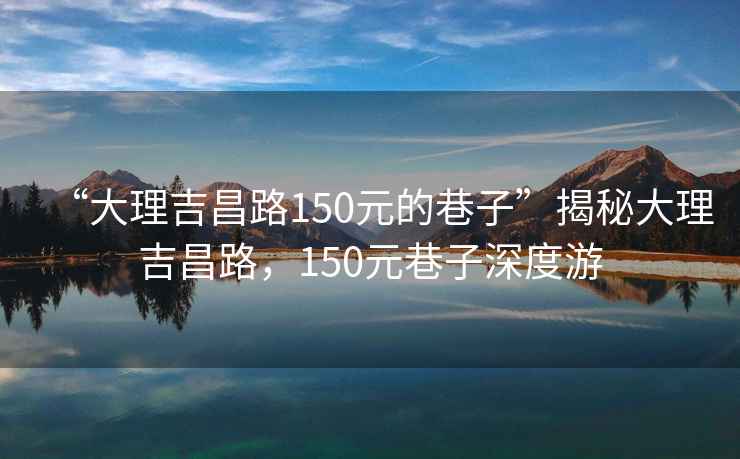 “大理吉昌路150元的巷子”揭秘大理吉昌路，150元巷子深度游