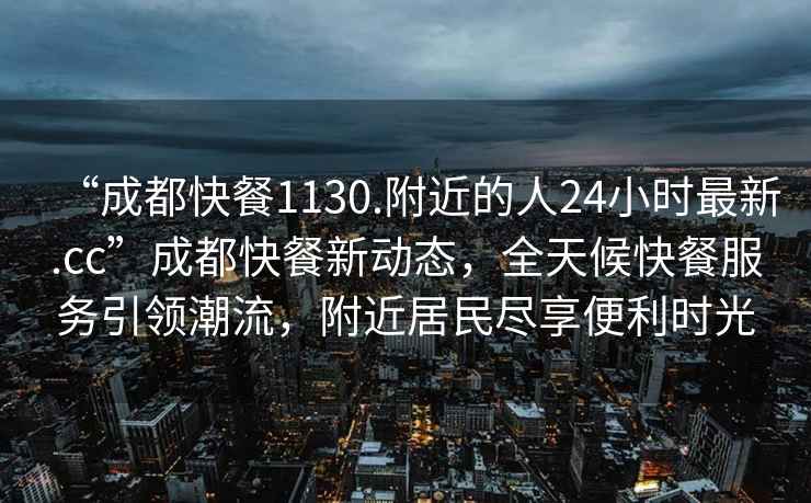 “成都快餐1130.附近的人24小时最新.cc”成都快餐新动态，全天候快餐服务引领潮流，附近居民尽享便利时光