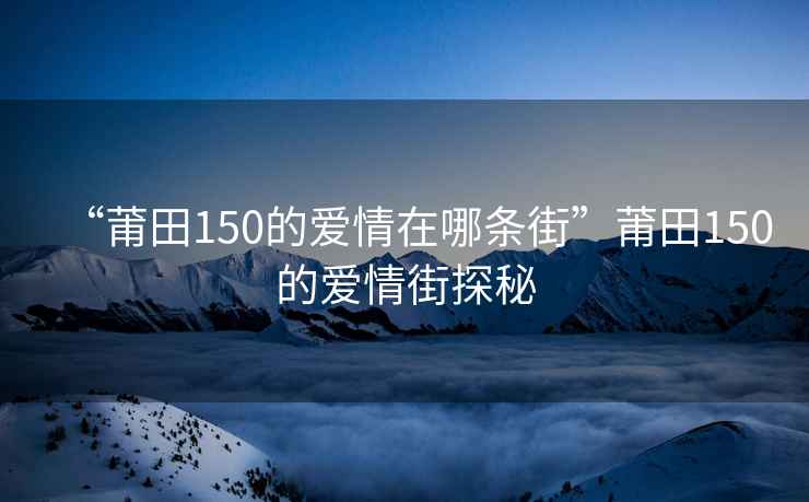 “莆田150的爱情在哪条街”莆田150的爱情街探秘