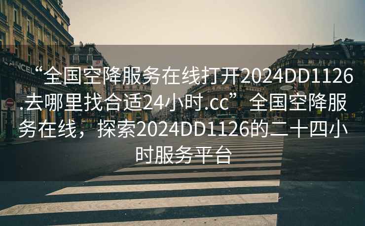 “全国空降服务在线打开2024DD1126.去哪里找合适24小时.cc”全国空降服务在线，探索2024DD1126的二十四小时服务平台