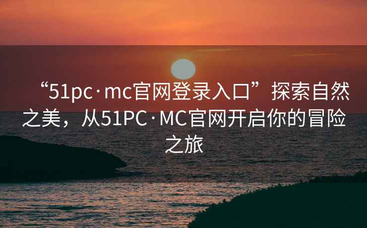 “51pc·mc官网登录入口”探索自然之美，从51PC·MC官网开启你的冒险之旅