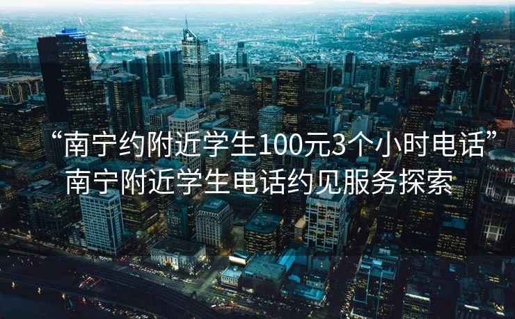 “南宁约附近学生100元3个小时电话”南宁附近学生电话约见服务探索