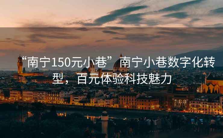 “南宁150元小巷”南宁小巷数字化转型，百元体验科技魅力