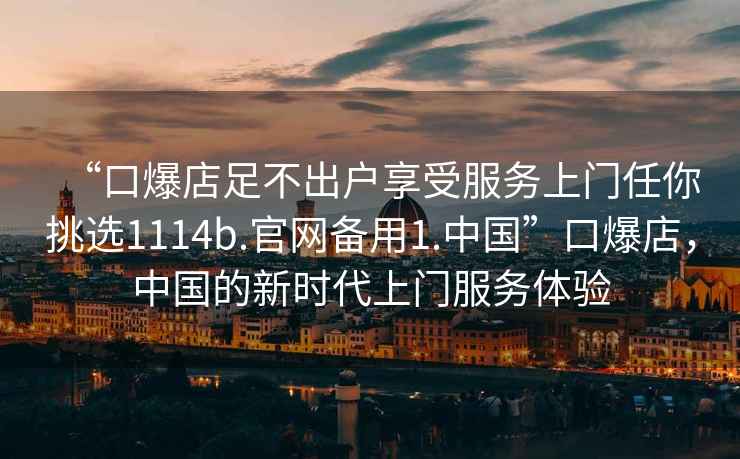 “口爆店足不出户享受服务上门任你挑选1114b.官网备用1.中国”口爆店，中国的新时代上门服务体验